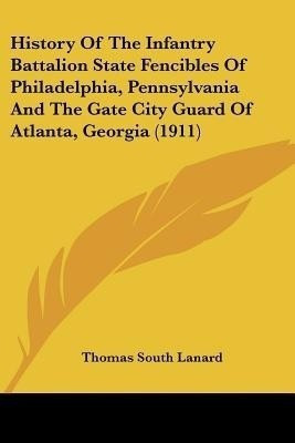 History Of The Infantry Battalion State Fencibles Of Philadelphia, Pennsylvania And The Gate City Guard Of Atlanta, Georgia (1911)(English, Paperback, Lanard Thomas South)