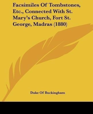 Facsimiles Of Tombstones, Etc., Connected With St. Mary's Church, Fort St. George, Madras (1880)(English, Paperback, Buckingham Duke Of)