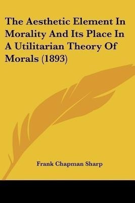 The Aesthetic Element In Morality And Its Place In A Utilitarian Theory Of Morals (1893)(English, Paperback, Sharp Frank Chapman)