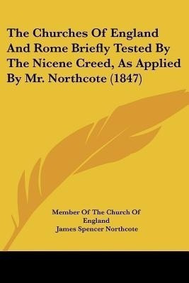 The Churches Of England And Rome Briefly Tested By The Nicene Creed, As Applied By Mr. Northcote (1847)(English, Paperback, Member of the Church of England James Spencer)