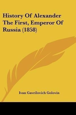 History Of Alexander The First, Emperor Of Russia (1858)(English, Paperback, Golovin Ivan Gavrilovich)