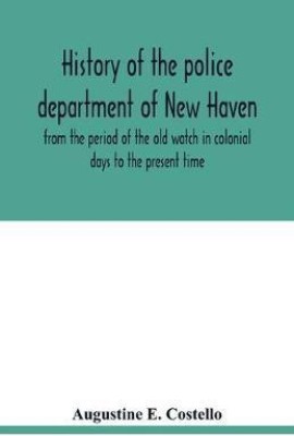 History of the police department of New Haven from the period of the old watch in colonial days to the present time. Historical and biographical. Police protection past and present; The city's mercantile resources(English, Paperback, E Costello Augustine)