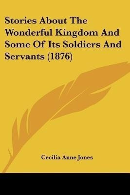 Stories About The Wonderful Kingdom And Some Of Its Soldiers And Servants (1876)(English, Paperback, Jones Cecilia Anne)