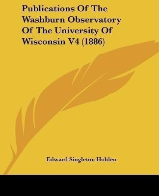 Publications Of The Washburn Observatory Of The University Of Wisconsin V4 (1886)(English, Paperback, Holden Edward Singleton)
