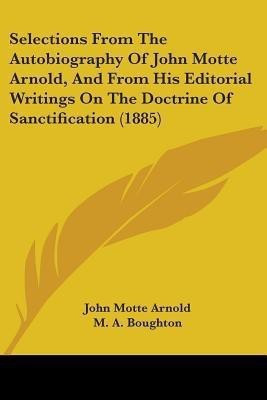Selections From The Autobiography Of John Motte Arnold, And From His Editorial Writings On The Doctrine Of Sanctification (1885)(English, Paperback, Arnold John Motte)