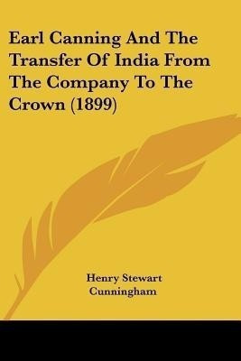 Earl Canning And The Transfer Of India From The Company To The Crown (1899)(English, Paperback, Cunningham Henry Stewart Sir)