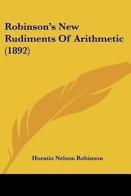 Robinson's New Rudiments Of Arithmetic (1892)(English, Paperback, Robinson Horatio Nelson)