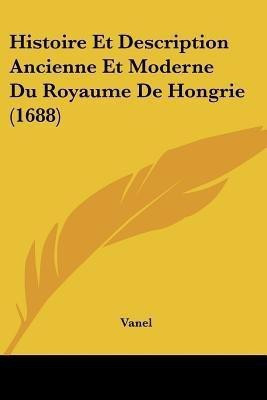 Histoire Et Description Ancienne Et Moderne Du Royaume De Hongrie (1688)(French, Paperback, Vanel)