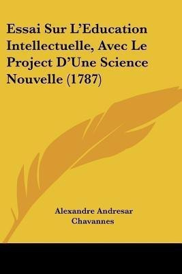 Essai Sur L'Education Intellectuelle, Avec Le Project D'Une Science Nouvelle (1787)(French, Paperback, Chavannes Alexandre Andresar)