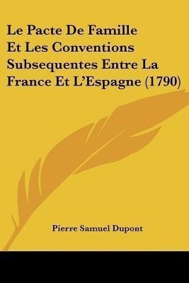 Le Pacte De Famille Et Les Conventions Subsequentes Entre La France Et L'Espagne (1790)(French, Paperback, DuPont Pierre Samuel)