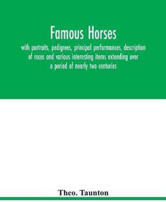 Famous horses, with portraits, pedigrees, principal performances, description of races and various interesting items extending over a period of nearly two centuries(English, Paperback, Taunton Theo) Famous horses, with portraits, pedigrees, principal performances, description of races and various interesting items extending over a period of nearly two centuries(English, Paperback, Taunton Theo)