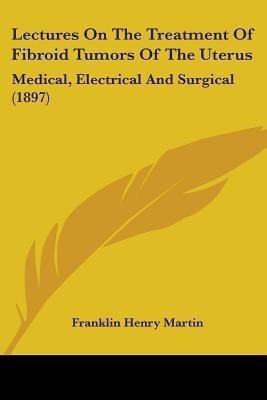 Lectures On The Treatment Of Fibroid Tumors Of The Uterus(English, Paperback, Martin Franklin Henry)