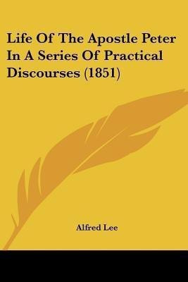 Life Of The Apostle Peter In A Series Of Practical Discourses (1851)(English, Paperback, Lee Alfred)