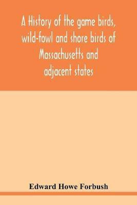 A history of the game birds, wild-fowl and shore birds of Massachusetts and adjacent states(English, Paperback, Howe Forbush Edward)