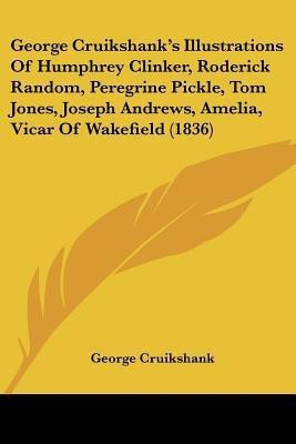 George Cruikshank's Illustrations Of Humphrey Clinker, Roderick Random, Peregrine Pickle, Tom Jones, Joseph Andrews, Amelia, Vicar Of Wakefield (1836)(English, Paperback, Cruikshank George)
