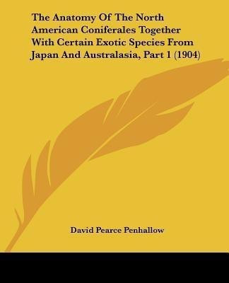 The Anatomy Of The North American Coniferales Together With Certain Exotic Species From Japan And Australasia, Part 1 (1904)(English, Paperback, Penhallow David Pearce)