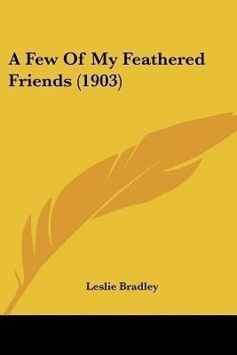 A Few Of My Feathered Friends (1903)(English, Paperback, Bradley Leslie)