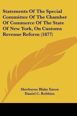 Statements Of The Special Committee Of The Chamber Of Commerce Of The State Of New York, On Customs Revenue Reform (1877)(English, Paperback, Eaton Sherburne Blake)