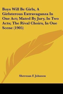 Boys Will Be Girls, A Girlsterous Extravaganza In One Act; Mated By Jury, In Two Acts; The Rival Choirs, In One Scene (1905)(English, Paperback, Johnson Sherman F)