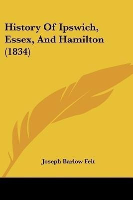 History Of Ipswich, Essex, And Hamilton (1834)(English, Paperback, Felt Joseph Barlow)