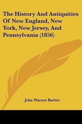 The History And Antiquities Of New England, New York, New Jersey, And Pennsylvania (1856)(English, Paperback, Barber John Warner)