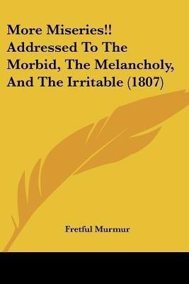More Miseries!! Addressed To The Morbid, The Melancholy, And The Irritable (1807)(English, Paperback, Murmur Fretful Sir)