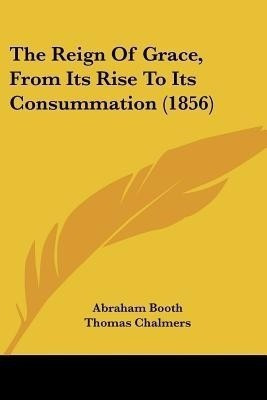 The Reign Of Grace, From Its Rise To Its Consummation (1856)(English, Paperback, Booth Abraham)