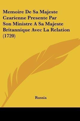Memoire De Sa Majeste Czarienne Presente Par Son Ministre A Sa Majeste Britannique Avec La Relation (1720)(French, Paperback, Russia)