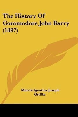 The History of Commodore John Barry (1897)(English, Paperback, Griffin Martin I J)