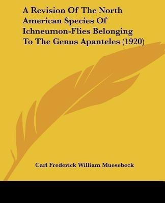 A Revision Of The North American Species Of Ichneumon-Flies Belonging To The Genus Apanteles (1920)(English, Paperback, Muesebeck Carl Frederick William)