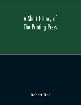 A Short History Of The Printing Press And Of The Improvements In Printing Machinery From The Time Of Gutenberg Up To The Present Day(English, Paperback, Hoe Robert)