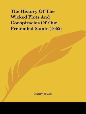 The History Of The Wicked Plots And Conspiracies Of Our Pretended Saints (1662)(English, Paperback, Foulis Henry)