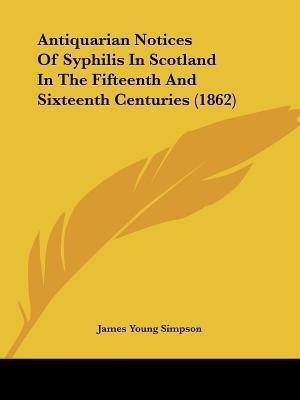 Antiquarian Notices Of Syphilis In Scotland In The Fifteenth And Sixteenth Centuries (1862)(English, Paperback, Simpson James Young)