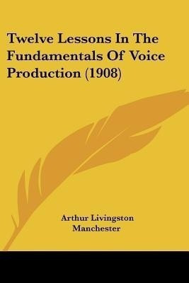 Twelve Lessons In The Fundamentals Of Voice Production (1908)(English, Paperback, Manchester Arthur Livingston)