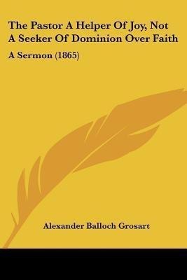 The Pastor A Helper Of Joy, Not A Seeker Of Dominion Over Faith(English, Paperback, Grosart Alexander Balloch)