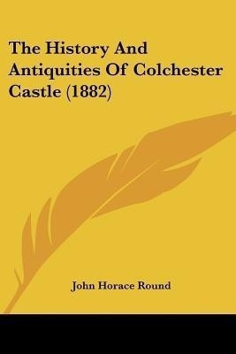 The History And Antiquities Of Colchester Castle (1882)(English, Paperback, Round John Horace)