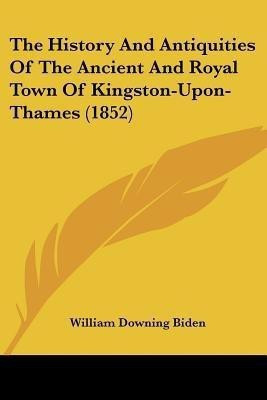 The History And Antiquities Of The Ancient And Royal Town Of Kingston-Upon-Thames (1852)(English, Paperback, unknown)