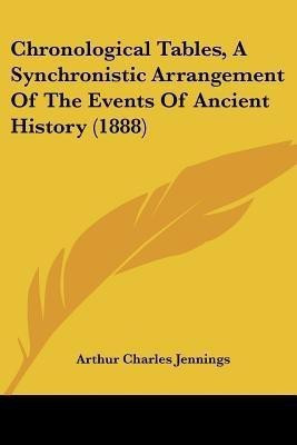 Chronological Tables, A Synchronistic Arrangement Of The Events Of Ancient History (1888)(English, Paperback, Jennings Arthur Charles)