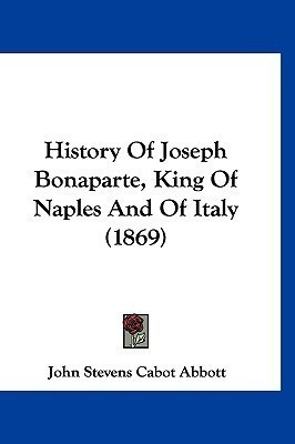 History Of Joseph Bonaparte, King Of Naples And Of Italy (1869)(English, Paperback, Abbott John Stevens Cabot)