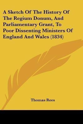 A Sketch Of The History Of The Regium Donum, And Parliamentary Grant, To Poor Dissenting Ministers Of England And Wales (1834)(English, Paperback, Rees Thomas)