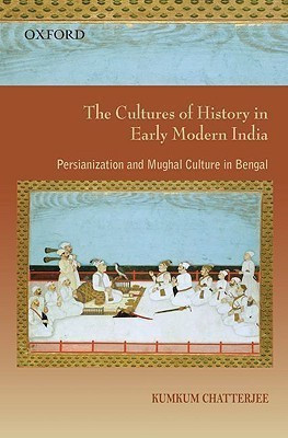 The Cultures of History in Early Modern India  - Persianization and Mughal Culture in Bengal(English, Hardcover, Chatterjee Kumkum)