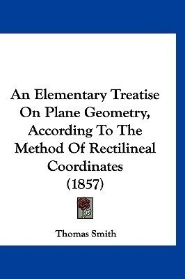 An Elementary Treatise On Plane Geometry, According To The Method Of Rectilineal Coordinates (1857)(English, Paperback, Smith Thomas)