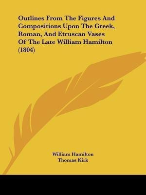 Outlines From The Figures And Compositions Upon The Greek, Roman, And Etruscan Vases Of The Late William Hamilton (1804)(English, Paperback, Hamilton William MD Frcp Frcgp)