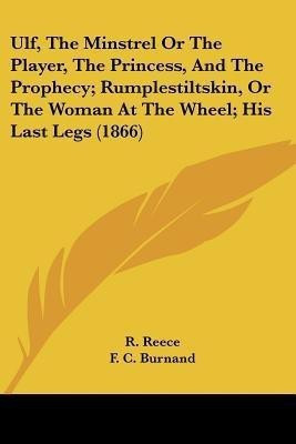 Ulf, The Minstrel Or The Player, The Princess, And The Prophecy; Rumplestiltskin, Or The Woman At The Wheel; His Last Legs (1866)(English, Paperback, Reece R)