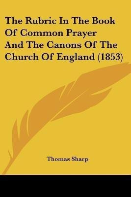 The Rubric In The Book Of Common Prayer And The Canons Of The Church Of England (1853)(English, Paperback, Sharp Thomas)