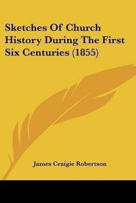 Sketches Of Church History During The First Six Centuries (1855)(English, Paperback, Robertson James Craigie)