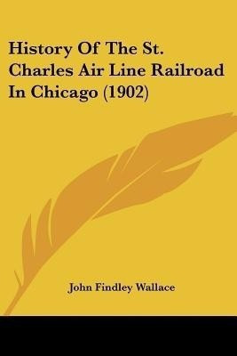 History Of The St. Charles Air Line Railroad In Chicago (1902)(English, Paperback, Wallace John Findley)