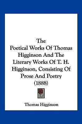 The Poetical Works Of Thomas Higginson And The Literary Works Of T. H. Higginson, Consisting Of Prose And Poetry (1888)(English, Paperback, Higginson Thomas)