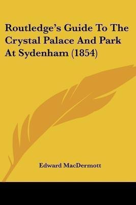 Routledge's Guide To The Crystal Palace And Park At Sydenham (1854)(English, Paperback, Macdermott Edward)