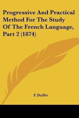 Progressive And Practical Method For The Study Of The French Language, Part 2 (1874)(English, Paperback, Duffet F)